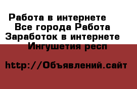   Работа в интернете!!! - Все города Работа » Заработок в интернете   . Ингушетия респ.